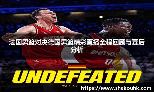法国男篮对决德国男篮精彩直播全程回顾与赛后分析
