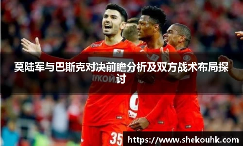 莫陆军与巴斯克对决前瞻分析及双方战术布局探讨
