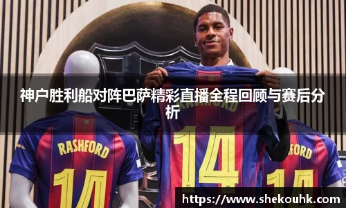 神户胜利船对阵巴萨精彩直播全程回顾与赛后分析