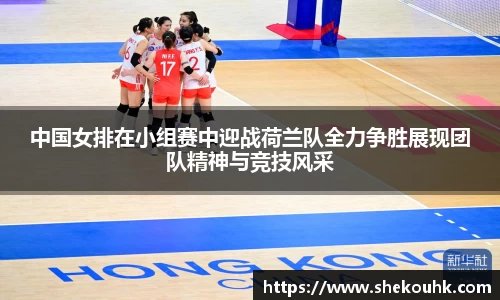 中国女排在小组赛中迎战荷兰队全力争胜展现团队精神与竞技风采