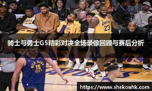 骑士与勇士G5精彩对决全场录像回顾与赛后分析