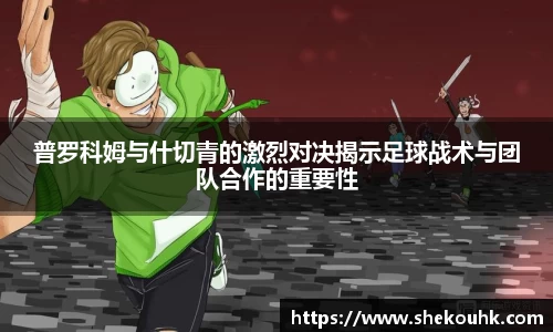 普罗科姆与什切青的激烈对决揭示足球战术与团队合作的重要性